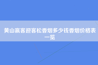 黄山赢客迎客松香烟多少钱香烟价格表一览