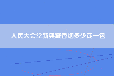 人民大会堂新典藏香烟多少钱一包