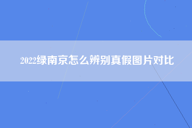 2022绿南京怎么辨别真假图片对比