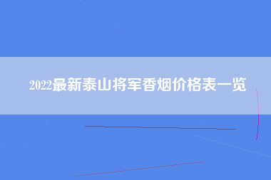 2022最新泰山将军香烟价格表一览