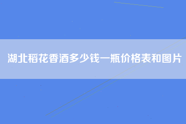 湖北稻花香酒多少钱一瓶价格表和图片