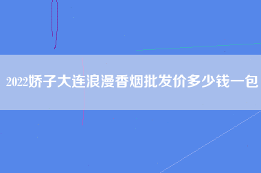 2022娇子大连浪漫香烟批发价多少钱一包