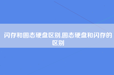 闪存和固态硬盘区别,固态硬盘和闪存的区别