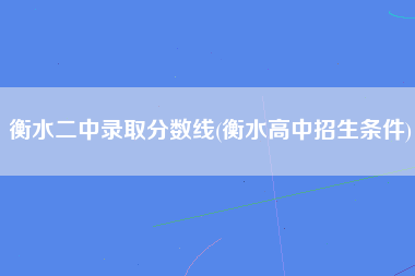 衡水二中录取分数线(衡水高中招生条件)