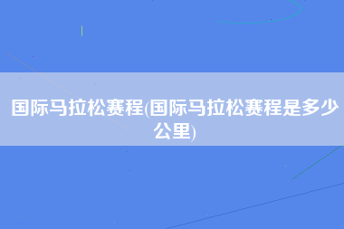 国际马拉松赛程(国际马拉松赛程是多少公里)