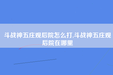 斗战神五庄观后院怎么打,斗战神五庄观后院在哪里