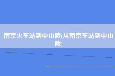 南京火车站到中山陵(从南京车站到中山陵)