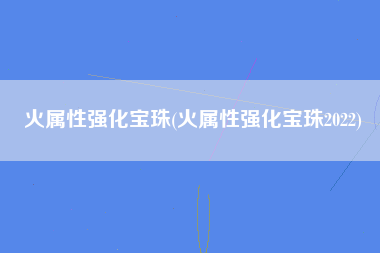 火属性强化宝珠(火属性强化宝珠2022)