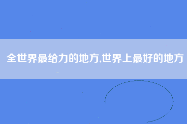 全世界最给力的地方,世界上最好的地方