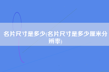 名片尺寸是多少(名片尺寸是多少厘米分辨率)