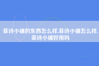 菲诗小铺的东西怎么样,菲诗小铺怎么样,菲诗小铺好用吗