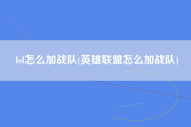 lol怎么加战队(英雄联盟怎么加战队)