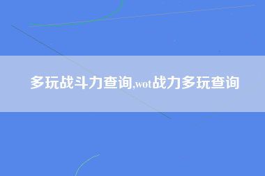 多玩战斗力查询,wot战力多玩查询