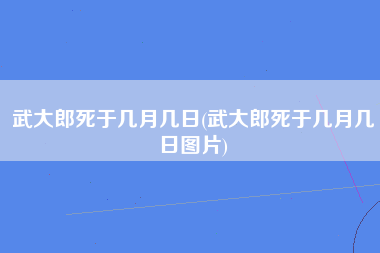 武大郎死于几月几日(武大郎死于几月几日图片)