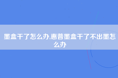 墨盒干了怎么办,惠普墨盒干了不出墨怎么办