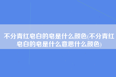 不分青红皂白的皂是什么颜色(不分青红皂白的皂是什么意思什么颜色)