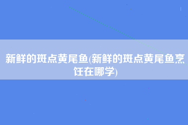 新鲜的斑点黄尾鱼(新鲜的斑点黄尾鱼烹饪在哪学)