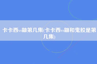 卡卡西vs鼬第几集(卡卡西vs鼬和鬼鲛是第几集)