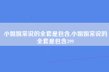 小姐姐常说的全套是包含,小姐姐常说的全套是包含399
