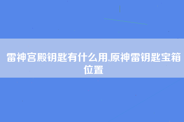 雷神宫殿钥匙有什么用,原神雷钥匙宝箱位置