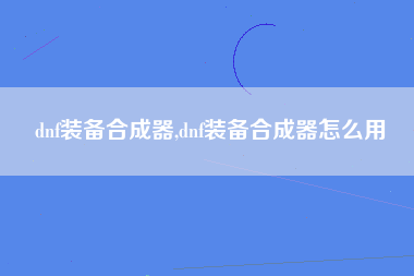 dnf装备合成器,dnf装备合成器怎么用