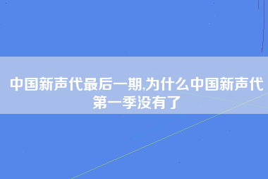 中国新声代最后一期,为什么中国新声代第一季没有了