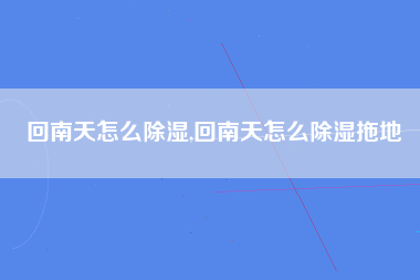 回南天怎么除湿,回南天怎么除湿拖地