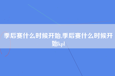 季后赛什么时候开始,季后赛什么时候开始kpl
