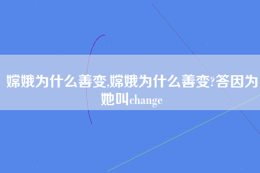 嫦娥为什么善变,嫦娥为什么善变?答因为她叫change