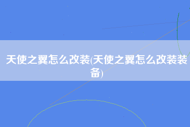 天使之翼怎么改装(天使之翼怎么改装装备)