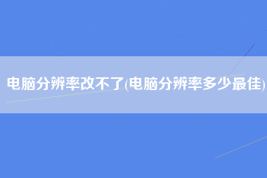 电脑分辨率改不了(电脑分辨率多少最佳)