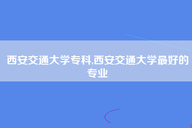 西安交通大学专科,西安交通大学最好的专业