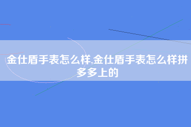 金仕盾手表怎么样,金仕盾手表怎么样拼多多上的