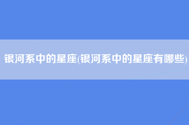 银河系中的星座(银河系中的星座有哪些)