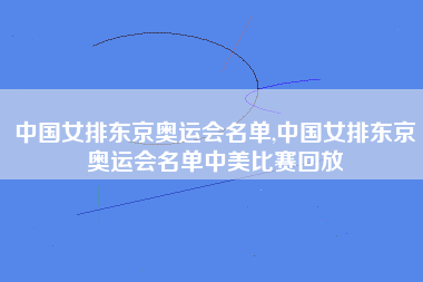 中国女排东京奥运会名单,中国女排东京奥运会名单中美比赛回放