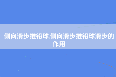 侧向滑步推铅球,侧向滑步推铅球滑步的作用