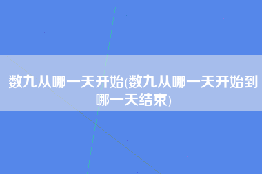 数九从哪一天开始(数九从哪一天开始到哪一天结束)