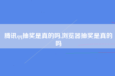 腾讯qq抽奖是真的吗,浏览器抽奖是真的吗