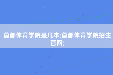 首都体育学院是几本(首都体育学院招生官网)