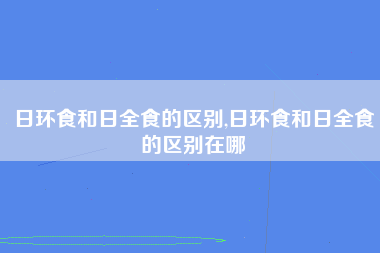 日环食和日全食的区别,日环食和日全食的区别在哪