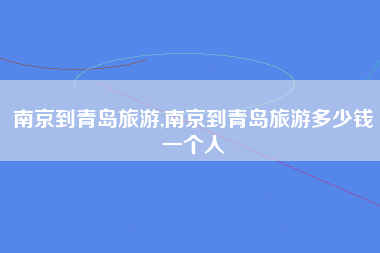 南京到青岛旅游,南京到青岛旅游多少钱一个人