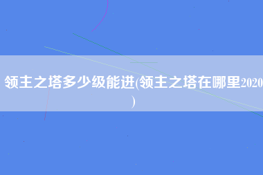领主之塔多少级能进(领主之塔在哪里2020)