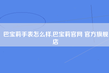 巴宝莉手表怎么样,巴宝莉官网 官方旗舰店