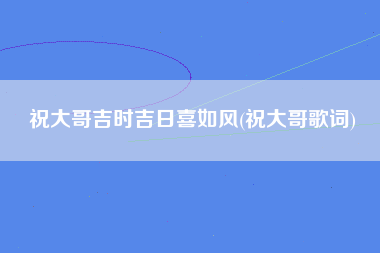 祝大哥吉时吉日喜如风(祝大哥歌词)