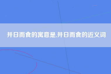 并日而食的寓意是,并日而食的近义词