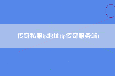 传奇私服ip地址(ip传奇服务端)