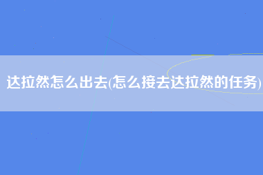 达拉然怎么出去(怎么接去达拉然的任务)