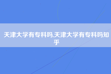 天津大学有专科吗,天津大学有专科吗知乎
