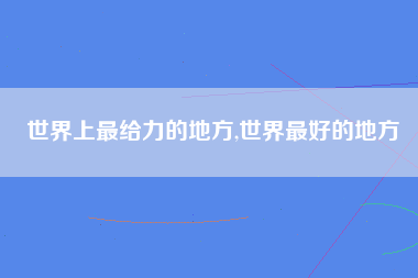 世界上最给力的地方,世界最好的地方