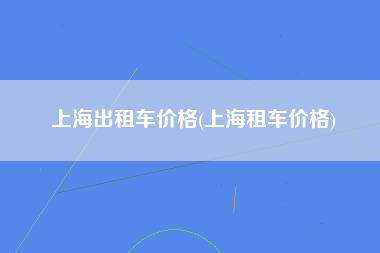 上海出租车价格(上海租车价格)
